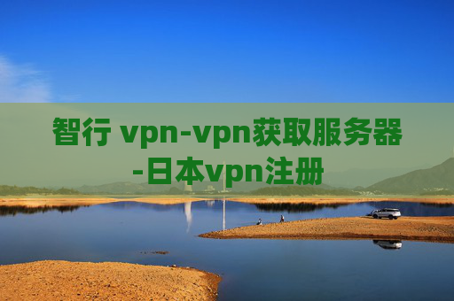 智行 vpn-vpn获取服务器-日本vpn注册