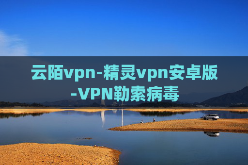 云陌vpn-精灵vpn安卓版-VPN勒索病毒