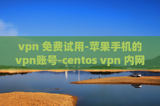 vpn 免费试用-苹果手机的vpn账号-centos vpn 内网