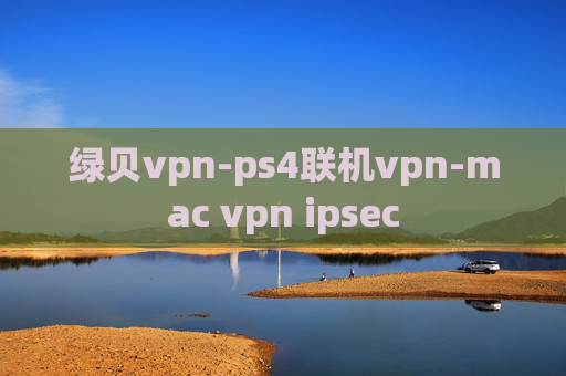 绿贝vpn-ps4联机vpn-mac vpn ipsec