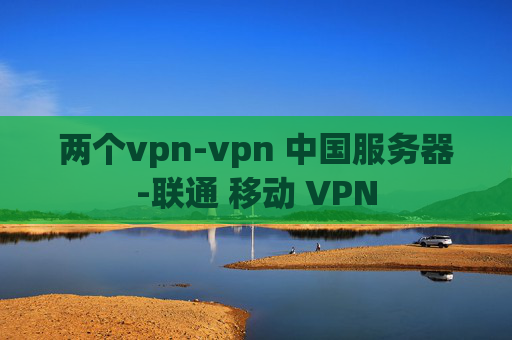 两个vpn-vpn 中国服务器-联通 移动 VPN