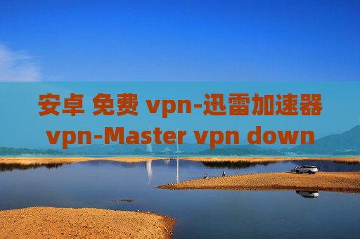 安卓 免费 vpn-迅雷加速器vpn-Master vpn download