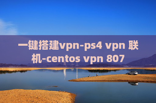 一键搭建vpn-ps4 vpn 联机-centos vpn 807