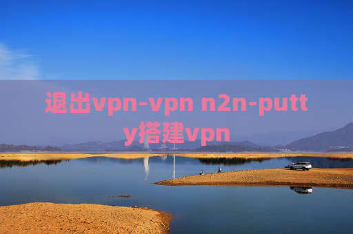 退出vpn-vpn n2n-putty搭建vpn