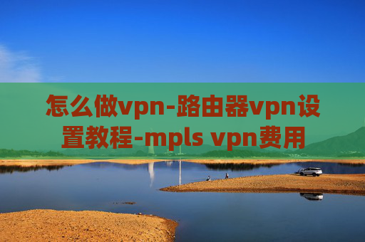 怎么做vpn-路由器vpn设置教程-mpls vpn费用