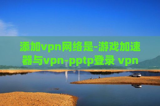 添加vpn网络是-游戏加速器与vpn-pptp登录 vpn