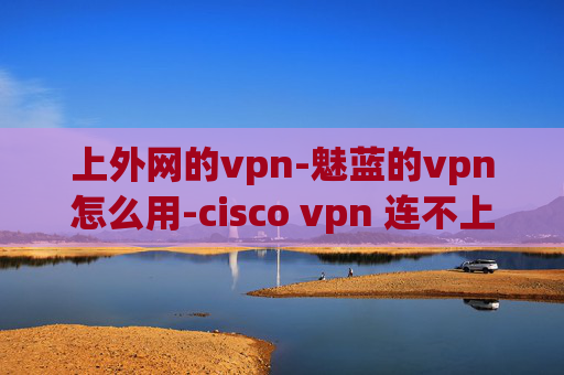 上外网的vpn-魅蓝的vpn怎么用-cisco vpn 连不上