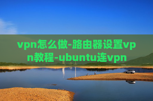 vpn怎么做-路由器设置vpn教程-ubuntu连vpn