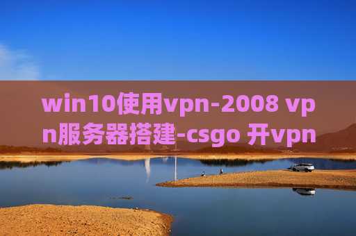 win10使用vpn-2008 vpn服务器搭建-csgo 开vpn