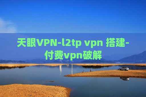 天眼VPN-l2tp vpn 搭建-付费vpn破解