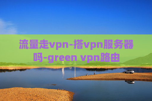 流量走vpn-搭vpn服务器吗-green vpn路由