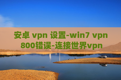 安卓 vpn 设置-win7 vpn 800错误-连接世界vpn