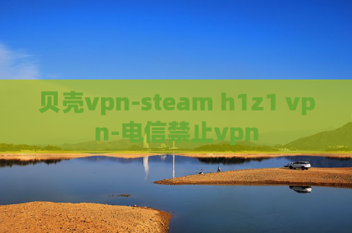 贝壳vpn-steam h1z1 vpn-电信禁止vpn