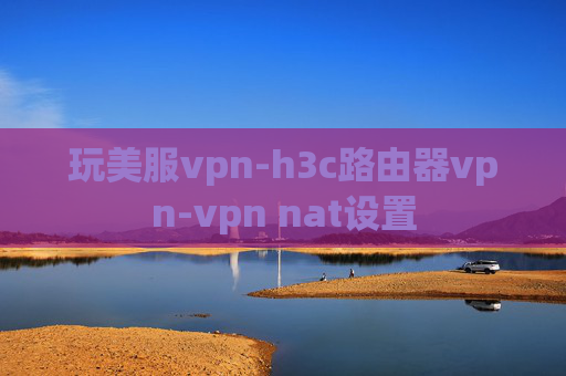 玩美服vpn-h3c路由器vpn-vpn nat设置