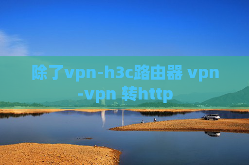 除了vpn-h3c路由器 vpn-vpn 转http