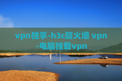 vpn独享-h3c防火墙 vpn-电脑挂载vpn