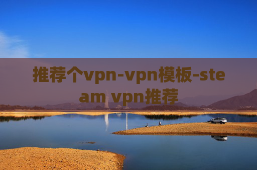 推荐个vpn-vpn模板-steam vpn推荐