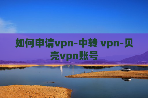 如何申请vpn-中转 vpn-贝壳vpn账号