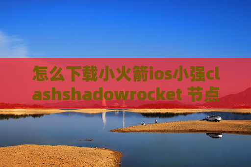 怎么下载小火箭ios小强clashshadowrocket 节点超时