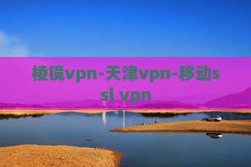 棱镜vpn-天津vpn-移动ssl vpn