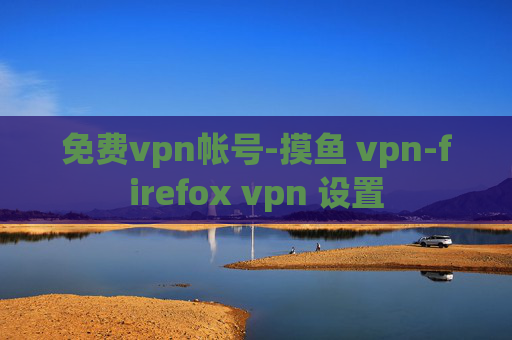 免费vpn帐号-摸鱼 vpn-firefox vpn 设置