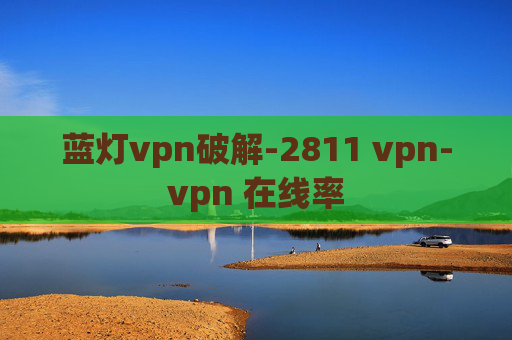 蓝灯vpn破解-2811 vpn-vpn 在线率