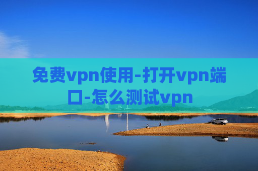 免费vpn使用-打开vpn端口-怎么测试vpn