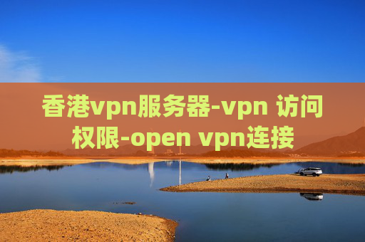 香港vpn服务器-vpn 访问权限-open vpn连接