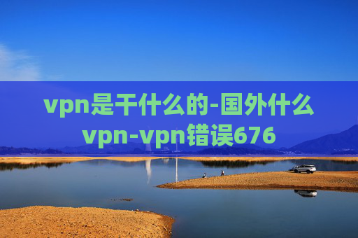 vpn是干什么的-国外什么vpn-vpn错误676