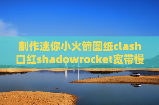 制作迷你小火箭图纸clash口红shadowrocket宽带慢