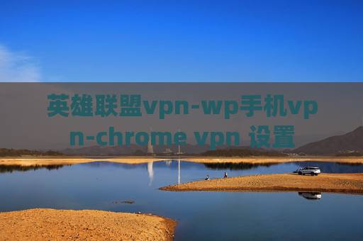 英雄联盟vpn-wp手机vpn-chrome vpn 设置