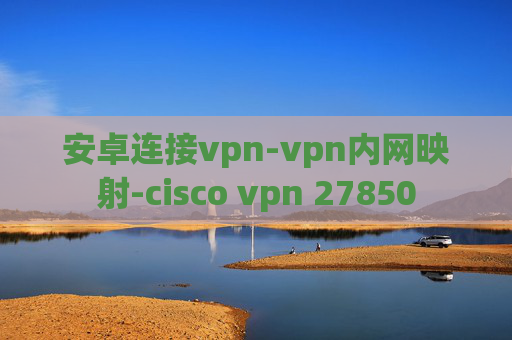 安卓连接vpn-vpn内网映射-cisco vpn 27850