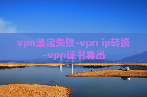 vpn鉴定失败-vpn ip转换-vpn证书导出