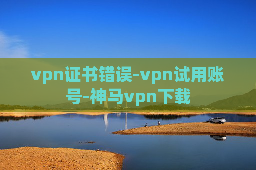 vpn证书错误-vpn试用账号-神马vpn下载