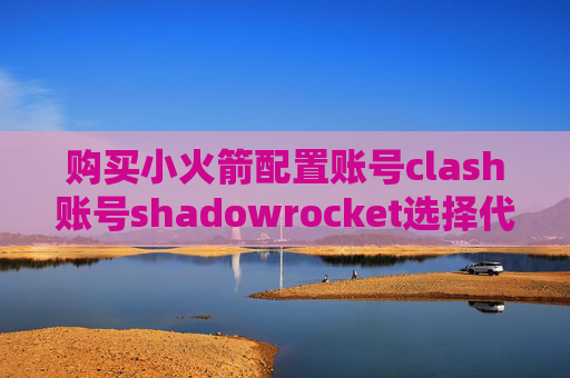 购买小火箭配置账号clash账号shadowrocket选择代理