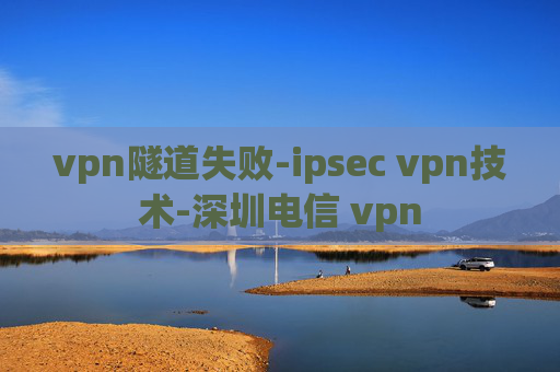 vpn隧道失败-ipsec vpn技术-深圳电信 vpn