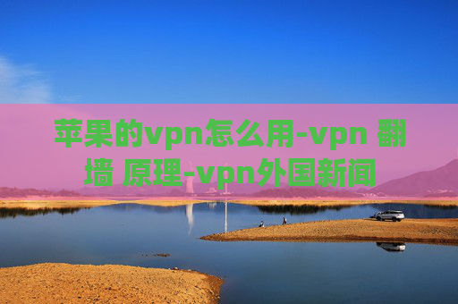 苹果的vpn怎么用-vpn 翻墙 原理-vpn外国新闻