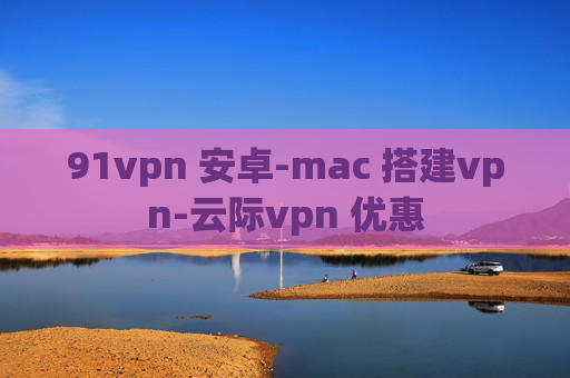 91vpn 安卓-mac 搭建vpn-云际vpn 优惠