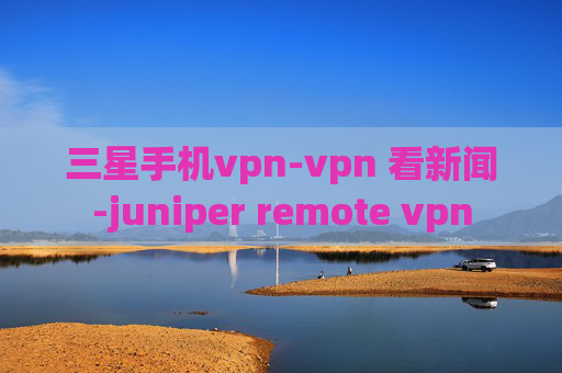 三星手机vpn-vpn 看新闻-juniper remote vpn