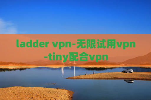 ladder vpn-无限试用vpn-tiny配合vpn