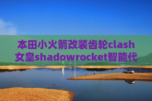 本田小火箭改装齿轮clash女皇shadowrocket智能代理