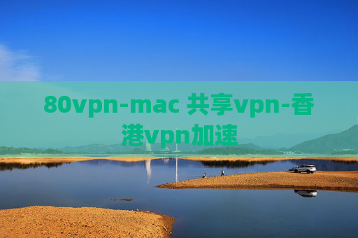 80vpn-mac 共享vpn-香港vpn加速