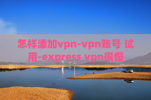 怎样添加vpn-vpn账号 试用-express vpn很慢