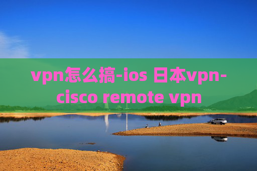 vpn怎么搞-ios 日本vpn-cisco remote vpn