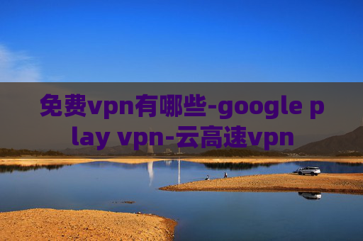 免费vpn有哪些-google play vpn-云高速vpn