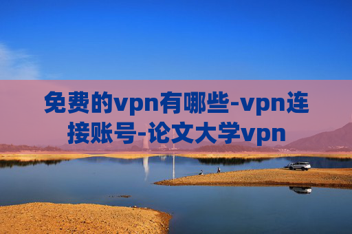 免费的vpn有哪些-vpn连接账号-论文大学vpn