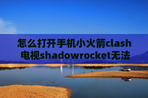 怎么打开手机小火箭clash 电视shadowrocket无法断开