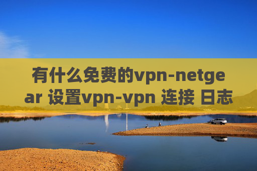 有什么免费的vpn-netgear 设置vpn-vpn 连接 日志