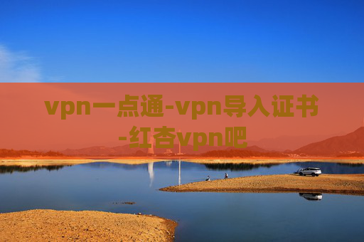 vpn一点通-vpn导入证书-红杏vpn吧