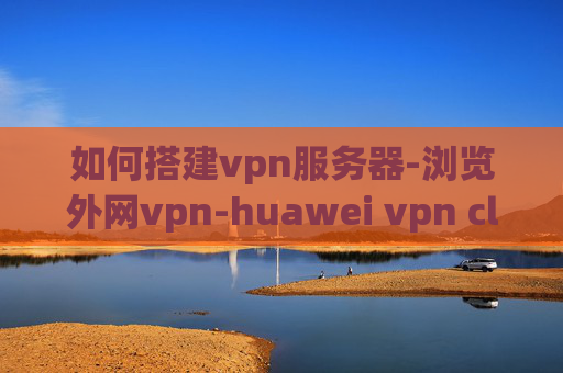 如何搭建vpn服务器-浏览外网vpn-huawei vpn client